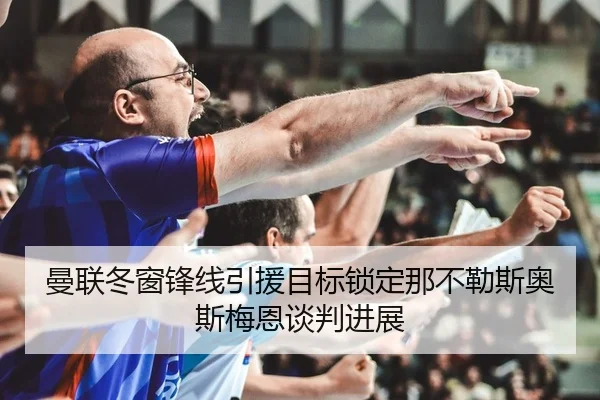 曼联冬窗锋线引援目标锁定那不勒斯奥斯梅恩谈判进展